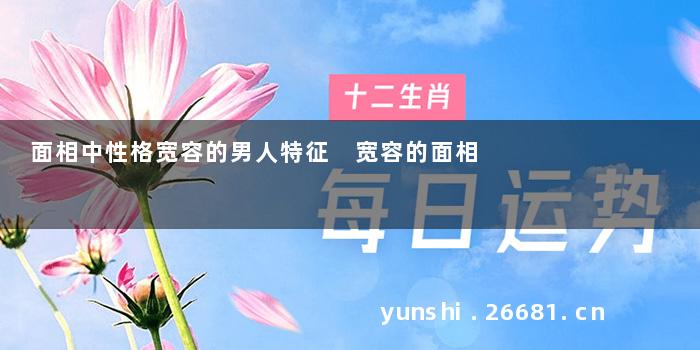 面相中性格宽容的男人特征 宽容的面相